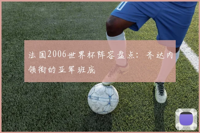 法国2006世界杯阵容盘点：齐达内领衔的亚军班底
