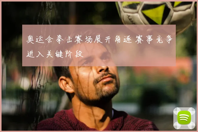 奥运会拳击赛场展开角逐 赛事竞争进入关键阶段