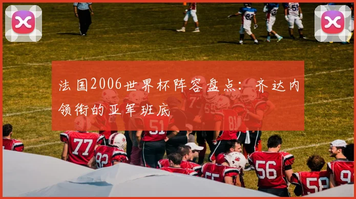法国2006世界杯阵容盘点:齐达内领衔的亚军班底