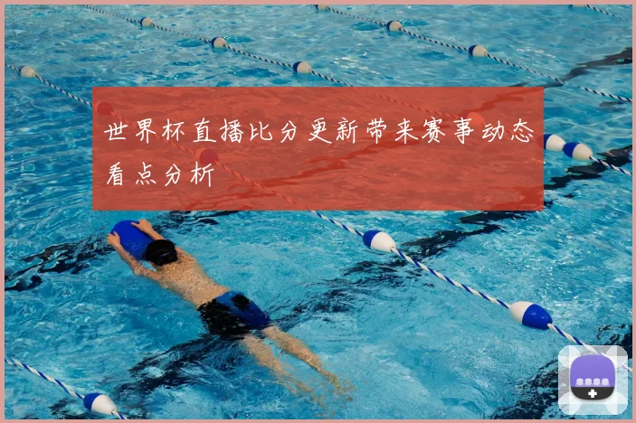 世界杯直播比分更新带来赛事动态看点分析