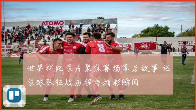 世界杯纪录片聚焦赛场幕后故事 记录球队征战历程与精彩瞬间