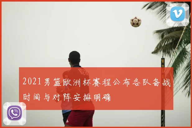 2021男篮欧洲杯赛程公布各队备战时间与对阵安排明确