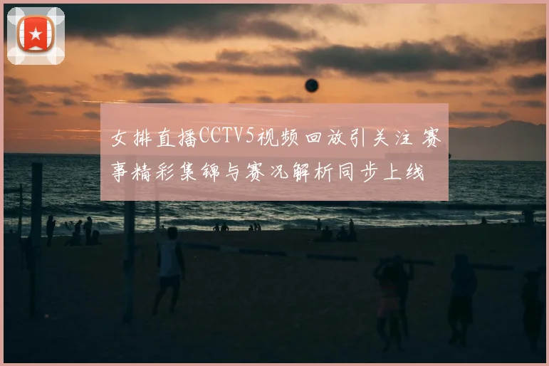 女排直播CCTV5视频回放引关注 赛事精彩集锦与赛况解析同步上线