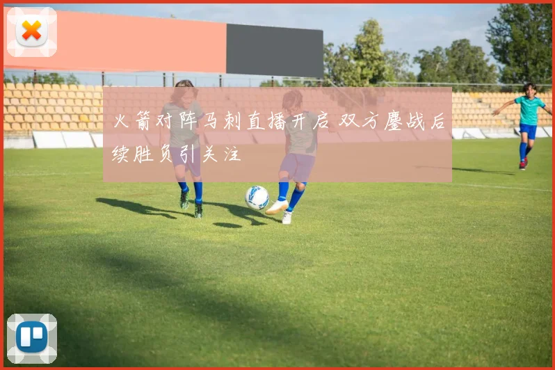 火箭对阵马刺直播开启 双方鏖战后续胜负引关注