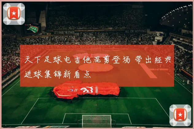 天下足球电吉他混剪登场 带出经典进球集锦新看点