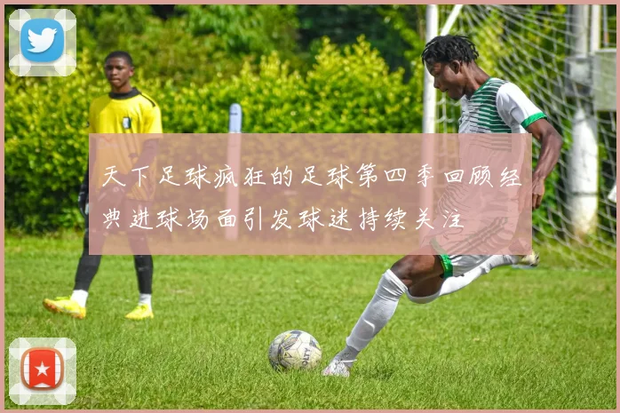 天下足球疯狂的足球第四季回顾经典进球场面引发球迷持续关注