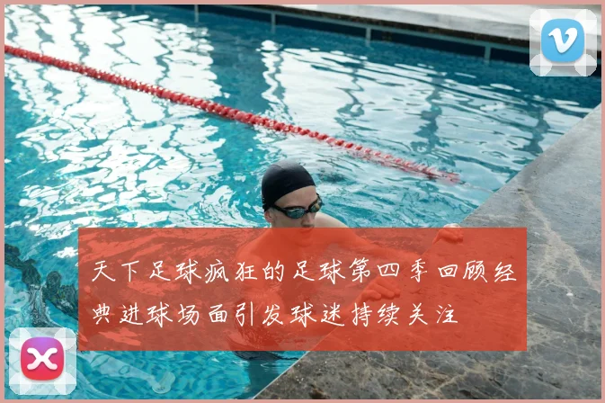 天下足球疯狂的足球第四季回顾经典进球场面引发球迷持续关注