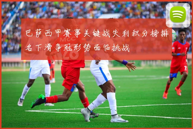 巴萨西甲赛事关键战失利积分榜排名下滑争冠形势面临挑战