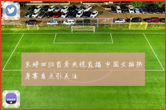 朱婷回归首秀央视直播 中国女排热身赛看点引关注