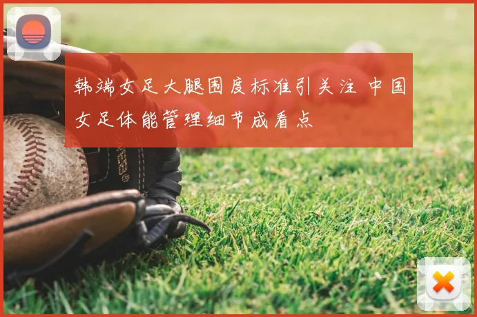 韩端女足大腿围度标准引关注 中国女足体能管理细节成看点