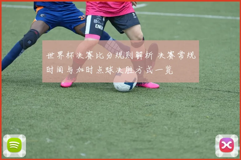 世界杯决赛比分规则解析 决赛常规时间与加时点球决胜方式一览