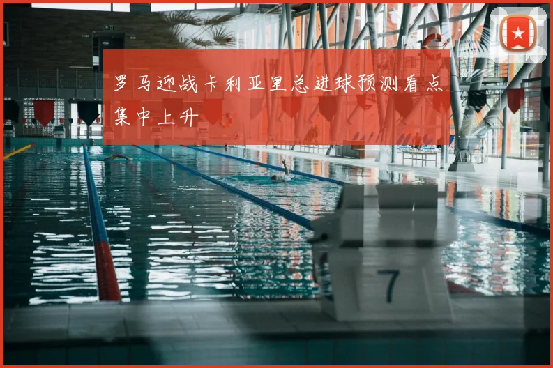 罗马迎战卡利亚里总进球预测看点集中上升