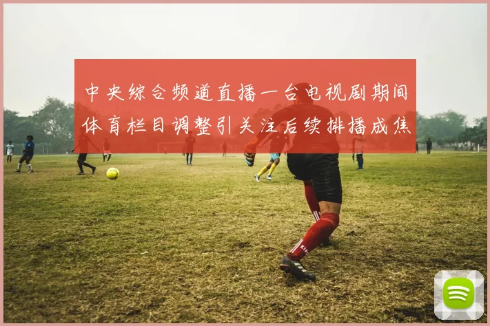 中央综合频道直播一台电视剧期间体育栏目调整引关注后续排播成焦点