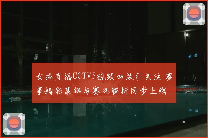 女排直播CCTV5视频回放引关注 赛事精彩集锦与赛况解析同步上线