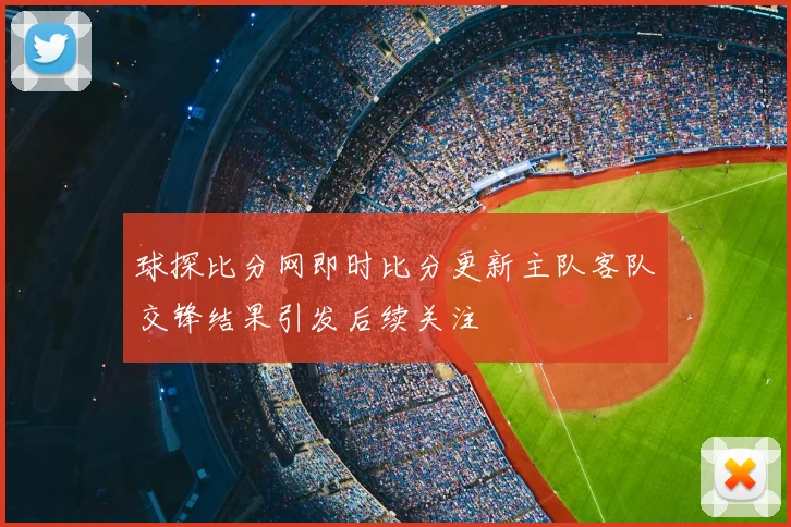 球探比分网即时比分更新主队客队交锋结果引发后续关注