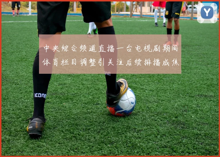 中央综合频道直播一台电视剧期间体育栏目调整引关注后续排播成焦点