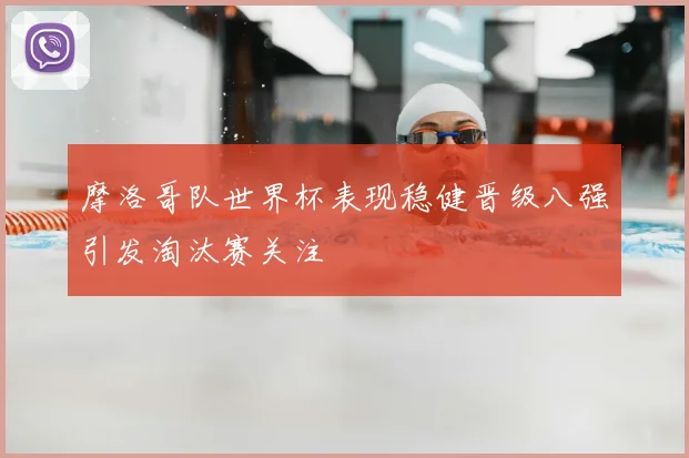 摩洛哥队世界杯表现稳健晋级八强引发淘汰赛关注