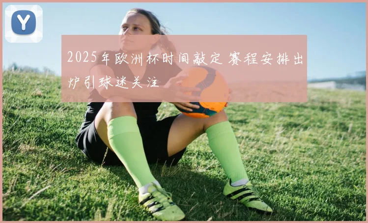 2025年欧洲杯时间敲定 赛程安排出炉引球迷关注