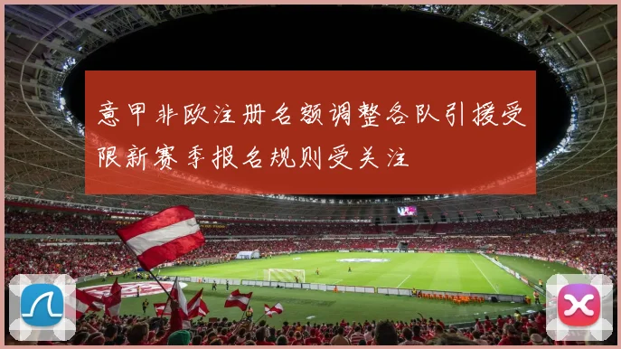 意甲非欧注册名额调整各队引援受限新赛季报名规则受关注