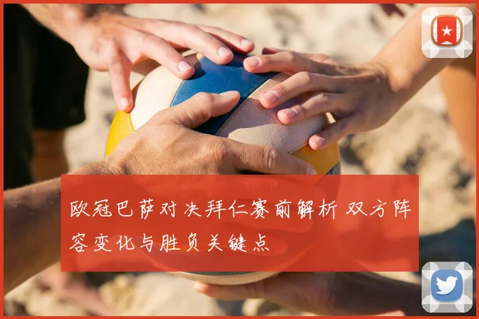 欧冠巴萨对决拜仁赛前解析 双方阵容变化与胜负关键点