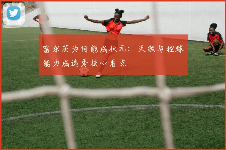 富尔茨为何能成状元：天赋与控球能力成选秀核心看点