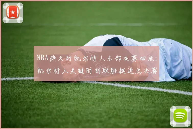 NBA热火对凯尔特人东部决赛回放：凯尔特人关键时刻取胜挺进总决赛