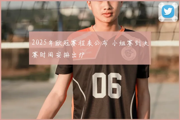 2025年欧冠赛程表公布 小组赛到决赛时间安排出炉