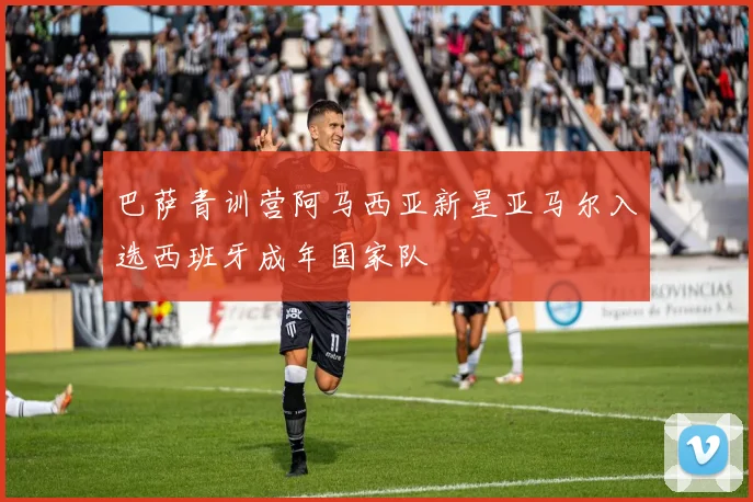巴萨青训营阿马西亚新星亚马尔入选西班牙成年国家队