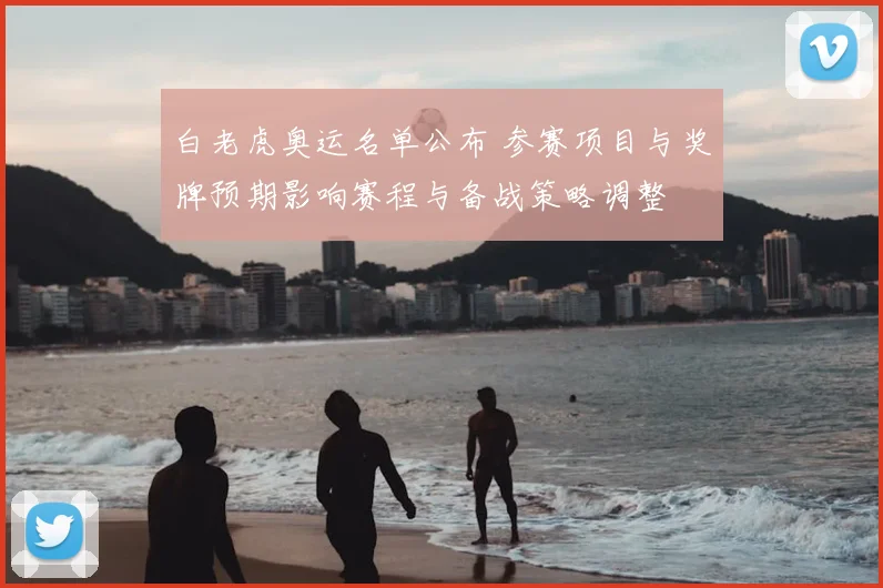 白老虎奥运名单公布 参赛项目与奖牌预期影响赛程与备战策略调整