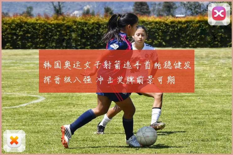 韩国奥运女子射箭选手首轮稳健发挥晋级八强 冲击奖牌前景可期