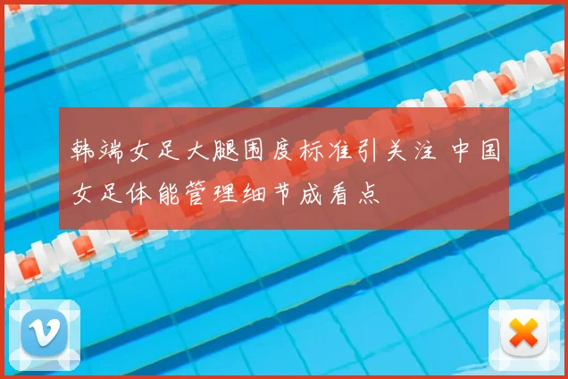 韩端女足大腿围度标准引关注 中国女足体能管理细节成看点