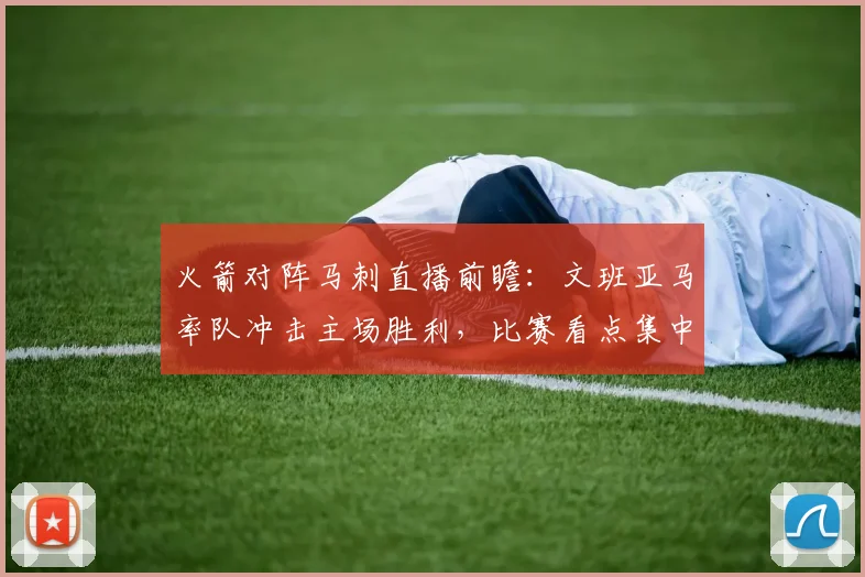 火箭对阵马刺直播前瞻:文班亚马率队冲击主场胜利,比赛看点集中内线对抗