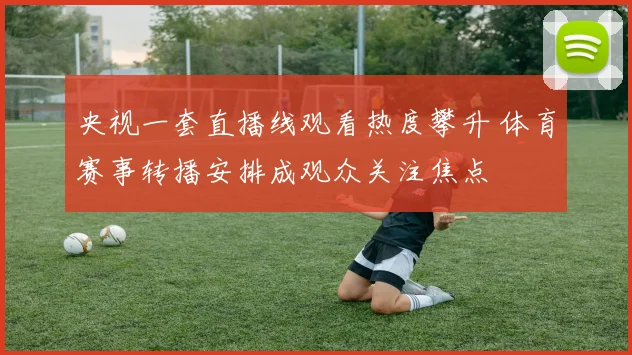 央视一套直播线观看热度攀升 体育赛事转播安排成观众关注焦点