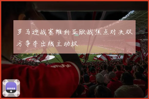 罗马迎战塞维利亚欧战焦点对决双方争夺出线主动权