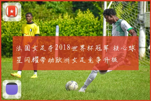 法国女足夺2018世界杯冠军 核心球星闪耀带动欧洲女足竞争升级