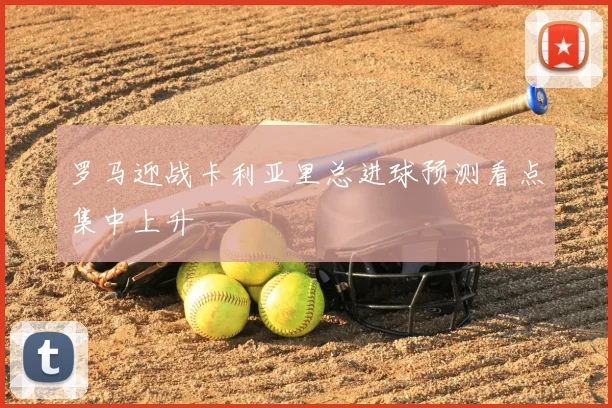 罗马迎战卡利亚里总进球预测看点集中上升