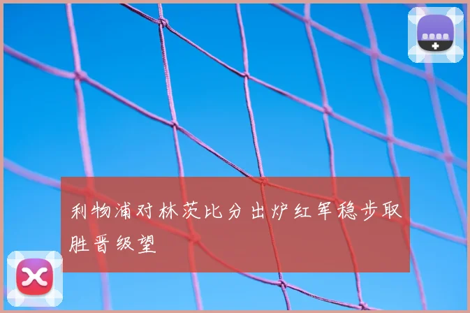 利物浦对林茨比分出炉红军稳步取胜晋级望