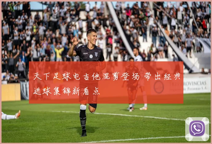 天下足球电吉他混剪登场 带出经典进球集锦新看点