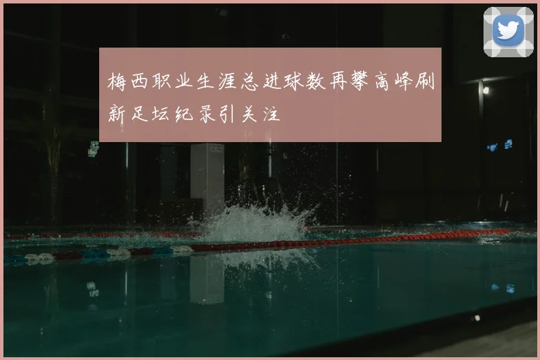 梅西职业生涯总进球数再攀高峰刷新足坛纪录引关注