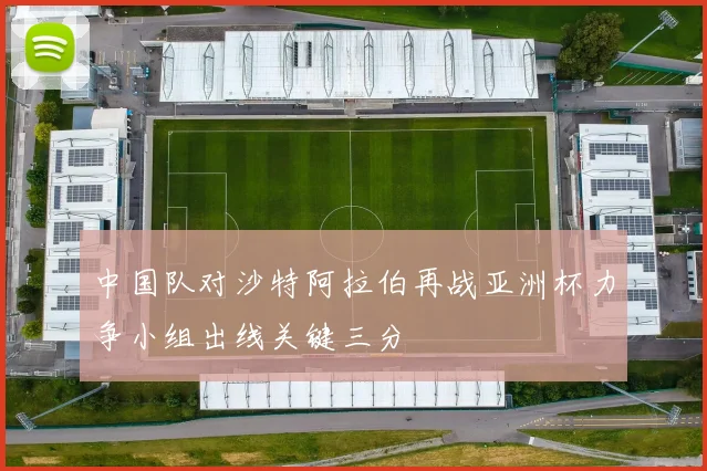 中国队对沙特阿拉伯再战亚洲杯力争小组出线关键三分