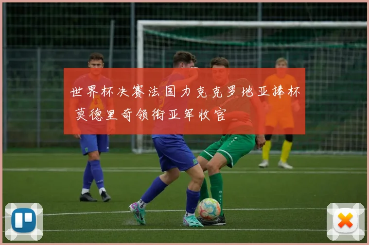 世界杯决赛法国力克克罗地亚捧杯 莫德里奇领衔亚军收官
