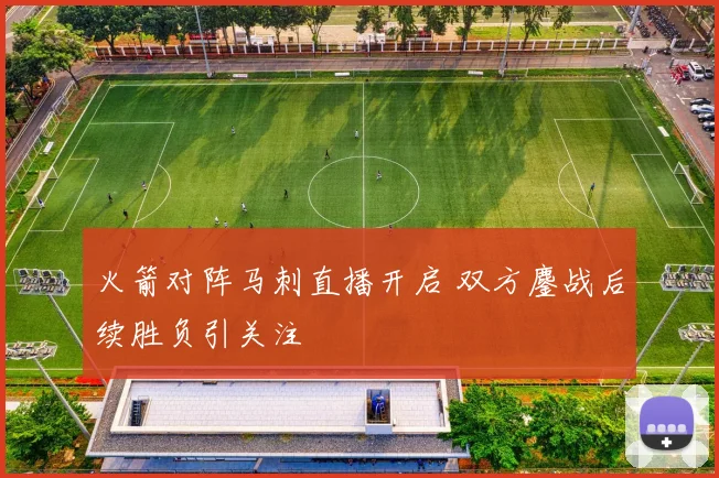 火箭对阵马刺直播开启 双方鏖战后续胜负引关注