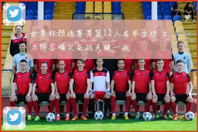 世界杯预选赛男篮12人名单出炉 主力阵容确定备战关键一战