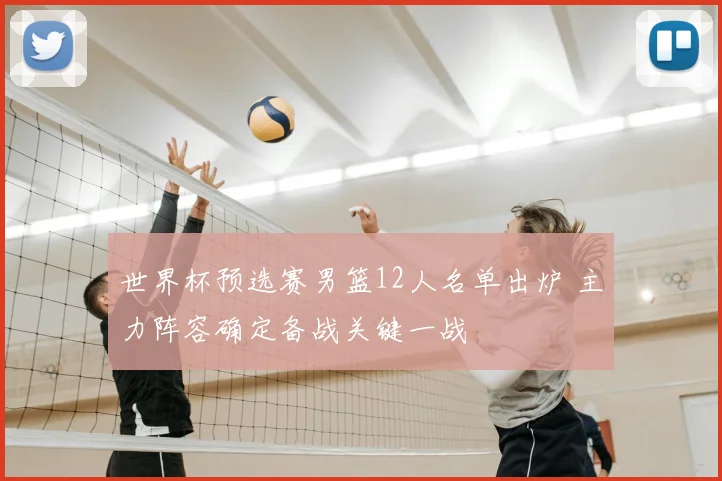 世界杯预选赛男篮12人名单出炉 主力阵容确定备战关键一战