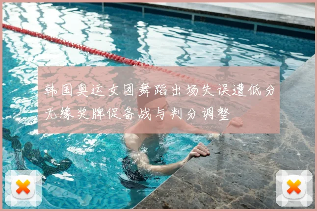 韩国奥运女团舞蹈出场失误遭低分无缘奖牌促备战与判分调整